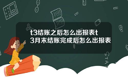 t3结账之后怎么出报表t3月末结账完成后怎么出报表