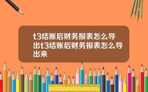 t3結賬後財務報表怎麽導出t3結賬後財務報表怎麽導出來