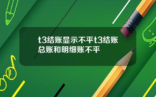 t3結賬顯示不平t3結賬縂賬和明細賬不平