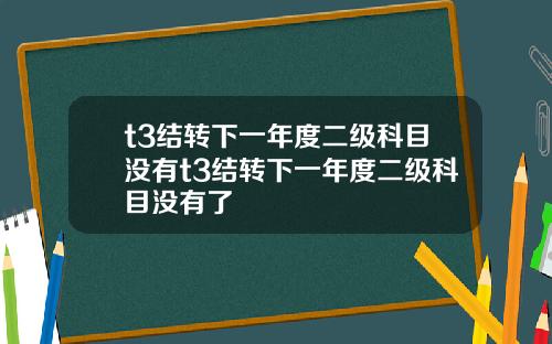 t3結轉下一年度二級科目沒有t3結轉下一年度二級科目沒有了