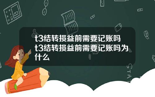 t3結轉損益前需要記賬嗎t3結轉損益前需要記賬嗎爲什麽