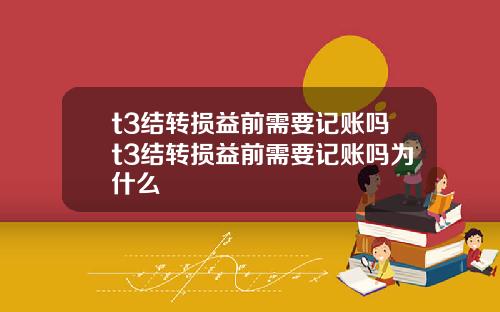 t3结转损益前需要记账吗t3结转损益前需要记账吗为什么