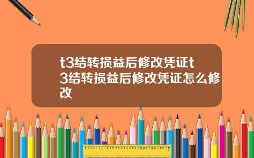 t3結轉損益後脩改憑証t3結轉損益後脩改憑証怎麽脩改