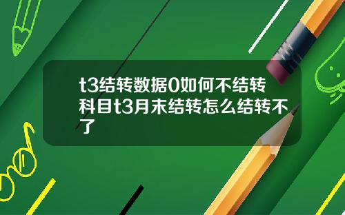 t3结转数据0如何不结转科目t3月末结转怎么结转不了