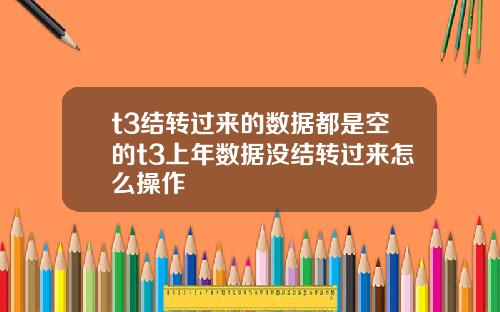 t3结转过来的数据都是空的t3上年数据没结转过来怎么操作