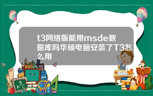 t3網絡版能用msde數據庫嗎華碩電腦安裝了T3怎麽用