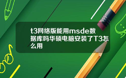 t3網絡版能用msde數據庫嗎華碩電腦安裝了T3怎麽用