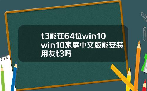t3能在64位win10win10家庭中文版能安裝用友t3嗎
