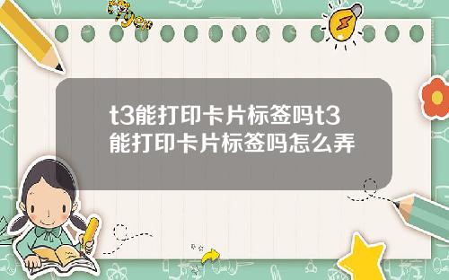 t3能打印卡片标签吗t3能打印卡片标签吗怎么弄