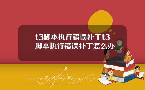 t3腳本執行錯誤補丁t3腳本執行錯誤補丁怎麽辦