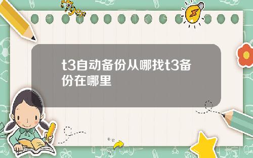 t3自动备份从哪找t3备份在哪里