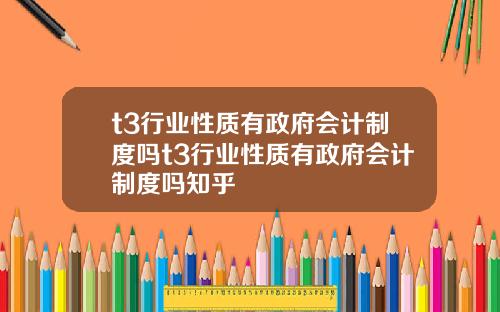 t3行业性质有政府会计制度吗t3行业性质有政府会计制度吗知乎