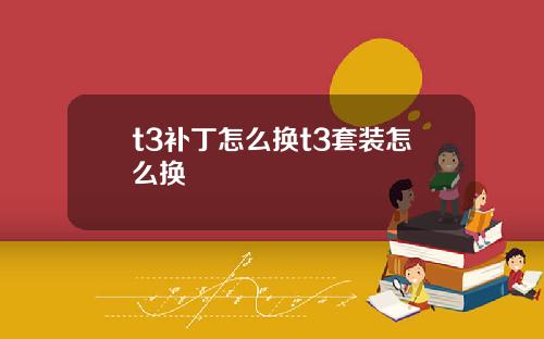 t3補丁怎麽換t3套裝怎麽換