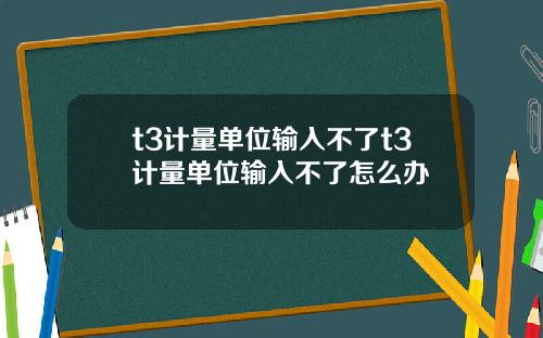 t3計量單位輸入不了t3計量單位輸入不了怎麽辦