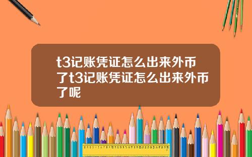 t3记账凭证怎么出来外币了t3记账凭证怎么出来外币了呢