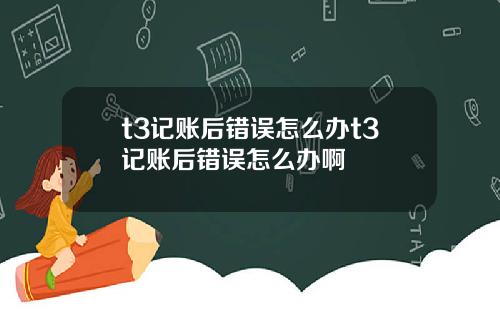 t3记账后错误怎么办t3记账后错误怎么办啊