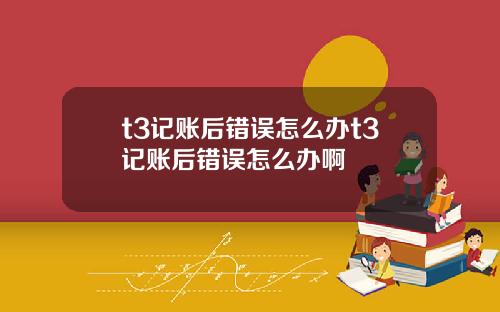 t3記賬後錯誤怎麽辦t3記賬後錯誤怎麽辦啊