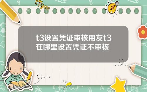 t3设置凭证审核用友t3在哪里设置凭证不审核