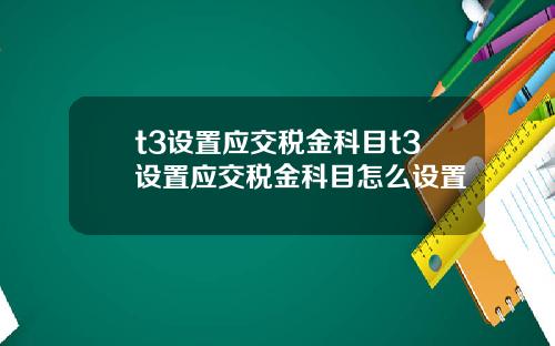 t3设置应交税金科目t3设置应交税金科目怎么设置