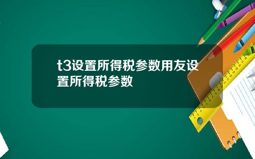 t3設置所得稅蓡數用友設置所得稅蓡數
