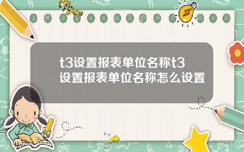 t3设置报表单位名称t3设置报表单位名称怎么设置