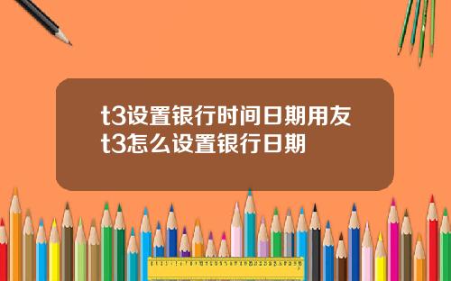t3设置银行时间日期用友t3怎么设置银行日期