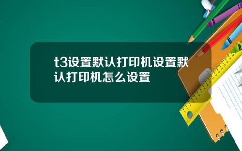 t3设置默认打印机设置默认打印机怎么设置