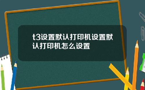 t3設置默認打印機設置默認打印機怎麽設置