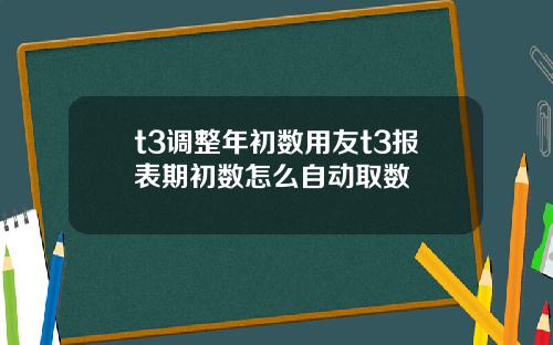 t3调整年初数用友t3报表期初数怎么自动取数