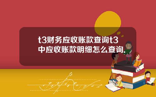 t3财务应收账款查询t3中应收账款明细怎么查询.