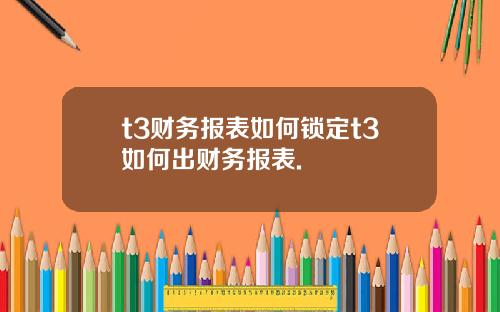 t3财务报表如何锁定t3如何出财务报表.