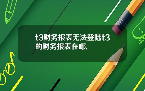 t3财务报表无法登陆t3的财务报表在哪.