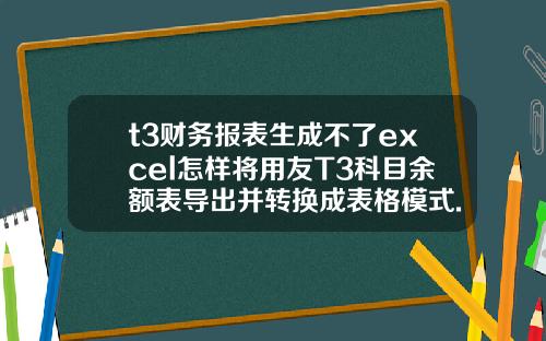 t3财务报表生成不了excel怎样将用友T3科目余额表导出并转换成表格模式.
