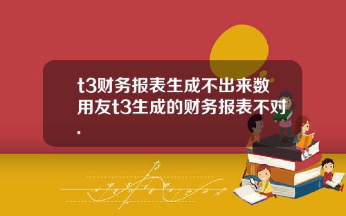 t3财务报表生成不出来数用友t3生成的财务报表不对.