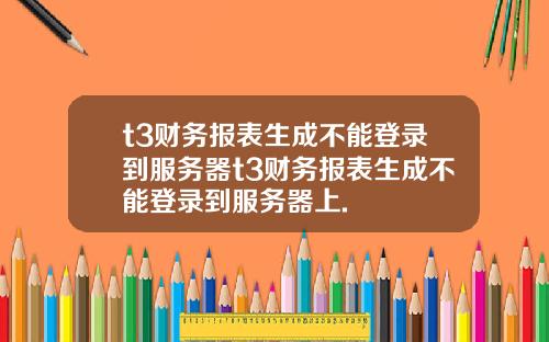 t3財務報表生成不能登錄到服務器t3財務報表生成不能登錄到服務器上.