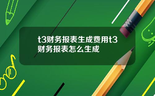 t3財務報表生成費用t3財務報表怎麽生成