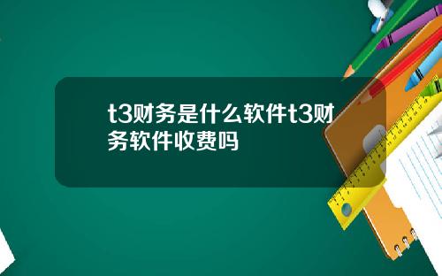 t3财务是什么软件t3财务软件收费吗