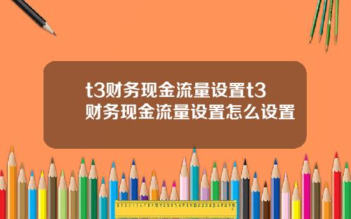 t3财务现金流量设置t3财务现金流量设置怎么设置