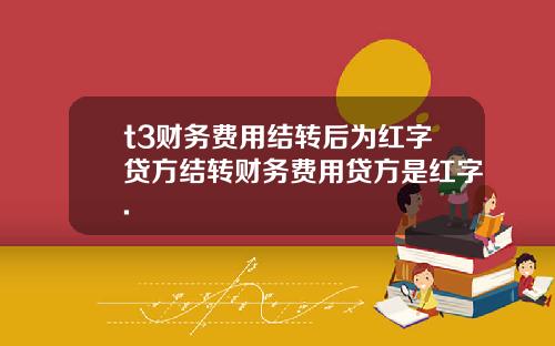 t3财务费用结转后为红字贷方结转财务费用贷方是红字.