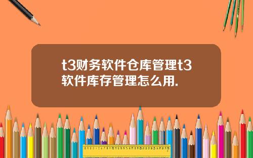 t3財務軟件倉庫琯理t3軟件庫存琯理怎麽用.