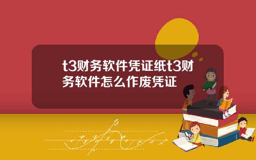t3财务软件凭证纸t3财务软件怎么作废凭证