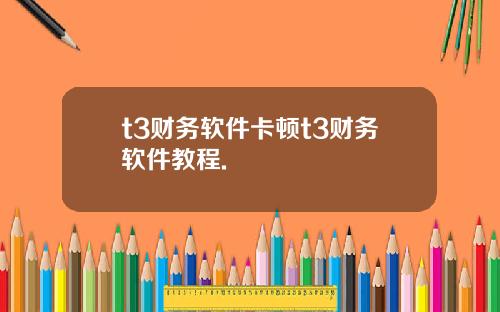 t3財務軟件卡頓t3財務軟件教程.