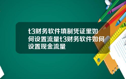 t3財務軟件填制憑証裡如何設置流量t3財務軟件如何設置現金流量