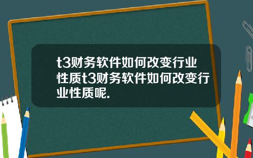 t3财务软件如何改变行业性质t3财务软件如何改变行业性质呢.