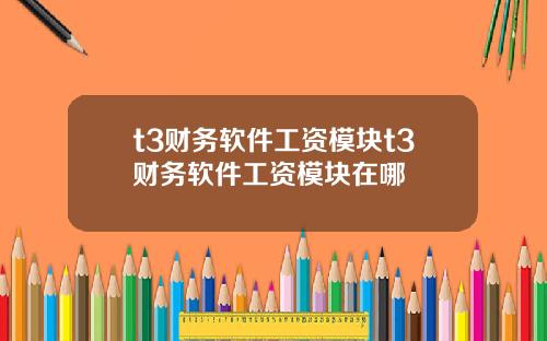 t3財務軟件工資模塊t3財務軟件工資模塊在哪