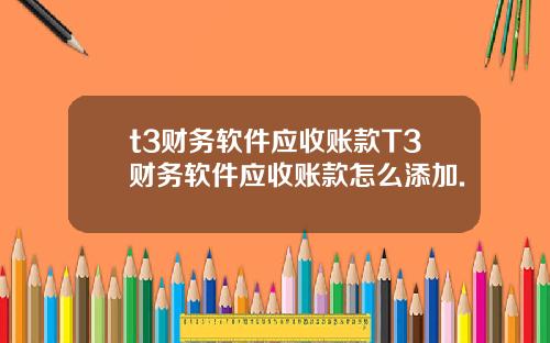 t3财务软件应收账款T3财务软件应收账款怎么添加.