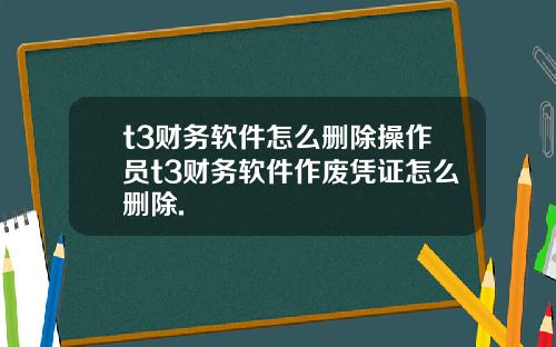 t3财务软件怎么删除操作员t3财务软件作废凭证怎么删除.