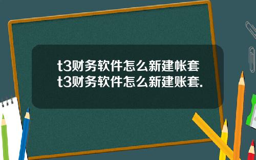 t3財務軟件怎麽新建帳套t3財務軟件怎麽新建賬套.