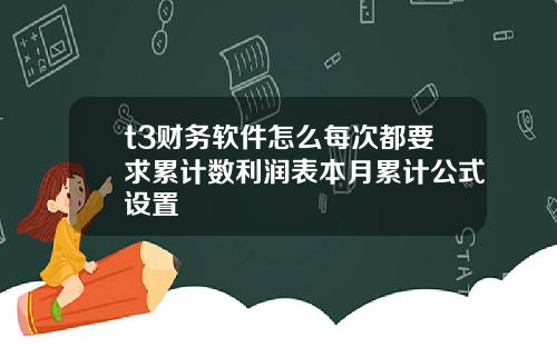 t3財務軟件怎麽每次都要求累計數利潤表本月累計公式設置