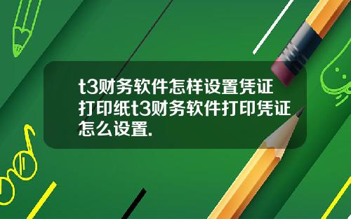 t3财务软件怎样设置凭证打印纸t3财务软件打印凭证怎么设置.